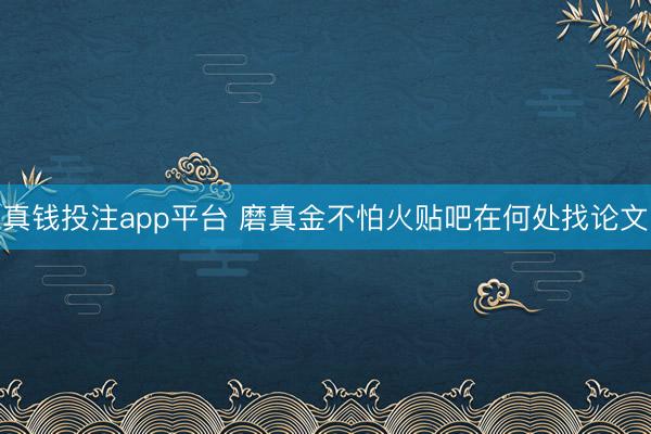 真钱投注app平台 磨真金不怕火贴吧在何处找论文