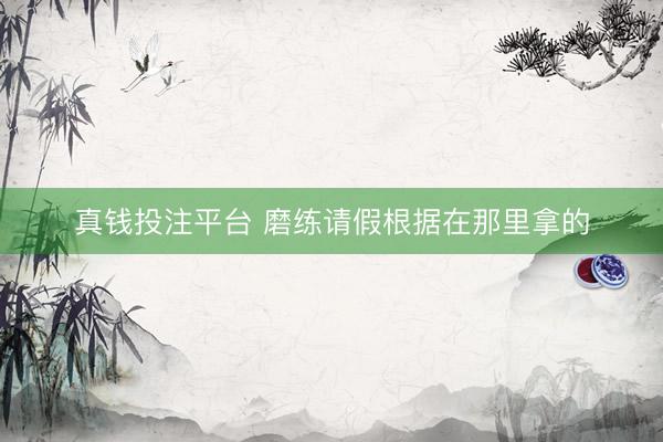 真钱投注平台 磨练请假根据在那里拿的