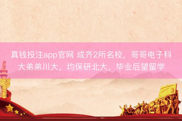 真钱投注app官网 成齐2所名校，哥哥电子科大弟弟川大，均保研北大，毕业后望留学