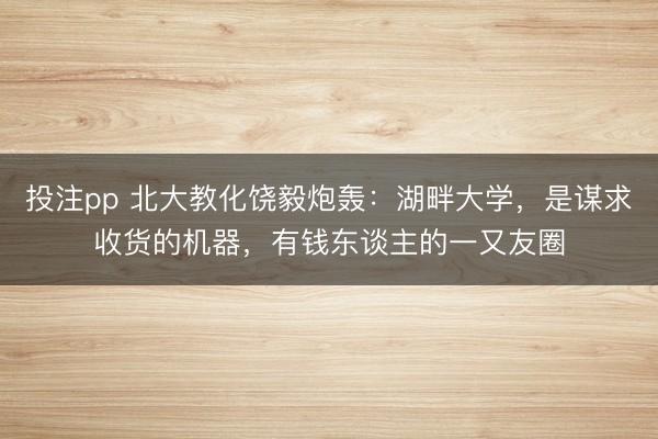 投注pp 北大教化饶毅炮轰：湖畔大学，是谋求收货的机器，有钱东谈主的一又友圈