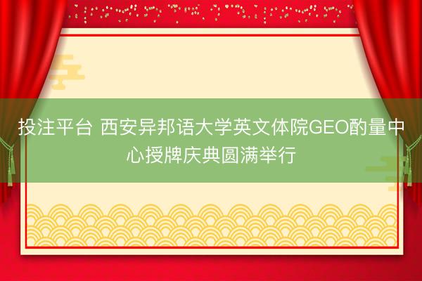 投注平台 西安异邦语大学英文体院GEO酌量中心授牌庆典圆满举行