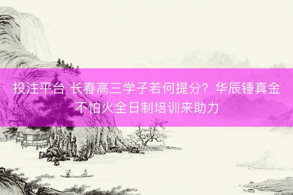 投注平台 长春高三学子若何提分？华辰锤真金不怕火全日制培训来助力