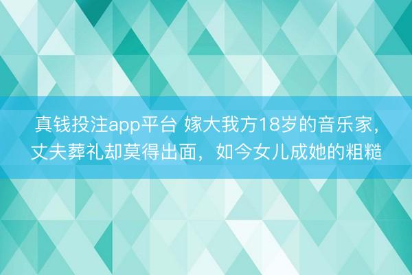 真钱投注app平台 嫁大我方18岁的音乐家，丈夫葬礼却莫得出面，如今女儿成她的粗糙