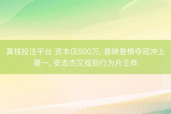 真钱投注平台 资本仅500万， 首映登榜夺冠冲上第一， 安志杰又捏到行为片王炸