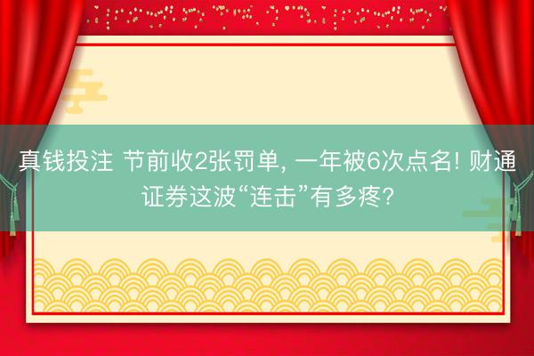 真钱投注 节前收2张罚单， 一年被6次点名! 财通证券这波“连击”有多疼?