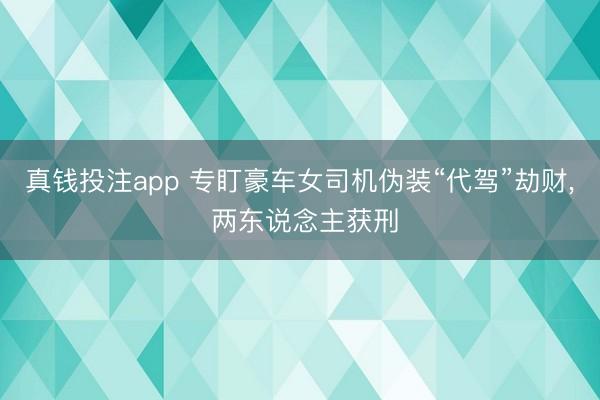 真钱投注app 专盯豪车女司机伪装“代驾”劫财， 两东说念主获刑