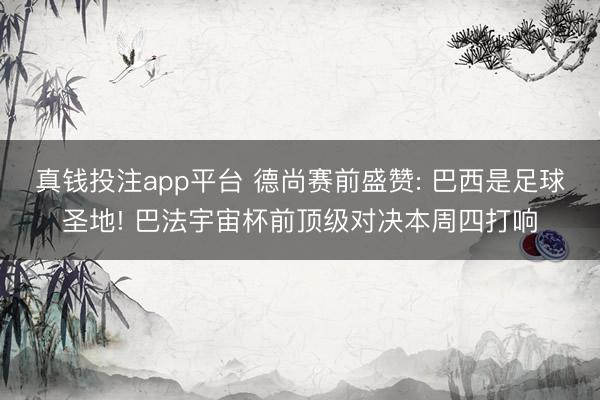 真钱投注app平台 德尚赛前盛赞: 巴西是足球圣地! 巴法宇宙杯前顶级对决本周四打响
