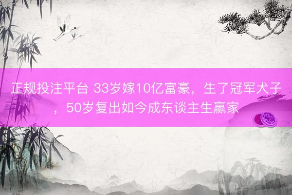正规投注平台 33岁嫁10亿富豪，生了冠军犬子，50岁复出如今成东谈主生赢家