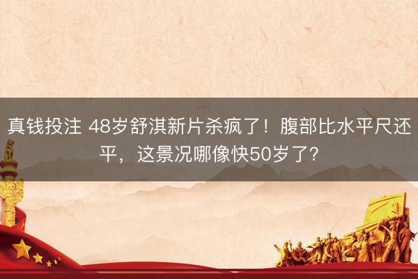 真钱投注 48岁舒淇新片杀疯了！腹部比水平尺还平，这景况哪像快50岁了？