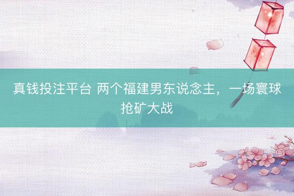 真钱投注平台 两个福建男东说念主，一场寰球抢矿大战