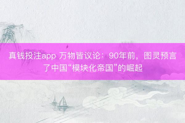 真钱投注app 万物皆议论：90年前，图灵预言了中国“模块化帝国”的崛起