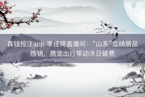 真钱投注app 李佳琦直播间：“山系”立场居品热销，携宠出行带动沐日破费