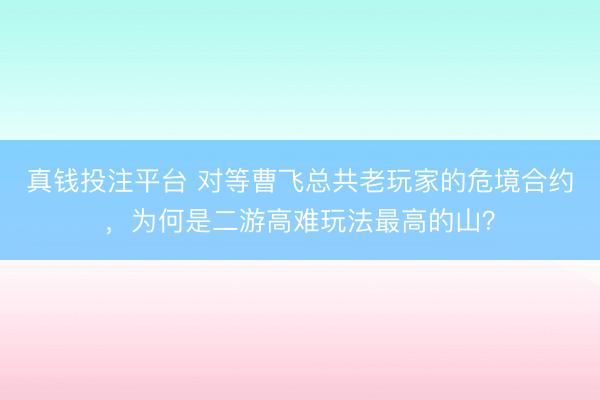 真钱投注平台 对等曹飞总共老玩家的危境合约，为何是二游高难玩法最高的山？