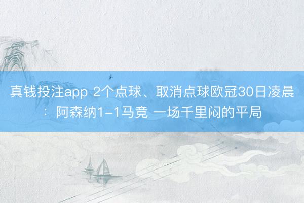 真钱投注app 2个点球、取消点球欧冠30日凌晨：阿森纳1-1马竞 一场千里闷的平局