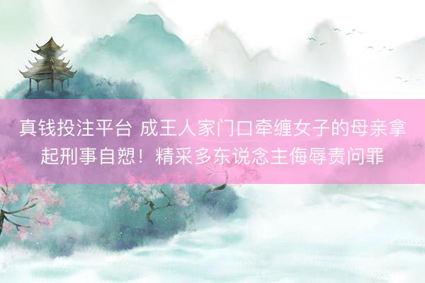 真钱投注平台 成王人家门口牵缠女子的母亲拿起刑事自愬！精采多东说念主侮辱责问罪
