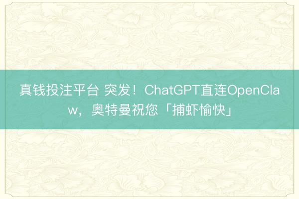 真钱投注平台 突发！ChatGPT直连OpenClaw，奥特曼祝您「捕虾愉快」