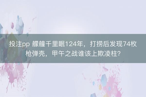 投注pp 艨艟千里眠124年，打捞后发现74枚枪弹壳，甲午之战谁该上欺凌柱？