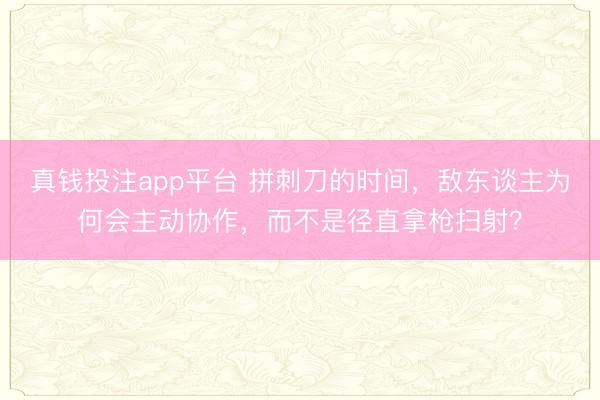 真钱投注app平台 拼刺刀的时间，敌东谈主为何会主动协作，而不是径直拿枪扫射？